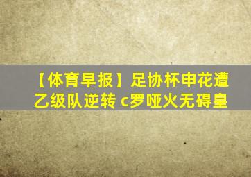 【体育早报】足协杯申花遭乙级队逆转 c罗哑火无碍皇